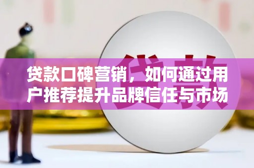 鄂尔多斯贷款口碑营销，如何通过用户推荐提升品牌信任与市场份额