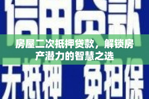 鄂尔多斯房屋二次抵押贷款，解锁房产潜力的智慧之选