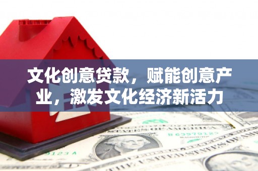 鄂尔多斯文化创意贷款，赋能创意产业，激发文化经济新活力