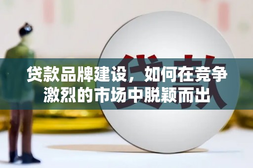 鄂尔多斯贷款品牌建设，如何在竞争激烈的市场中脱颖而出