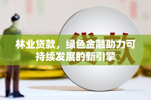 鄂尔多斯林业贷款，绿色金融助力可持续发展的新引擎