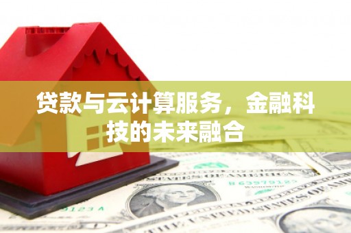 鄂尔多斯贷款与云计算服务，金融科技的未来融合