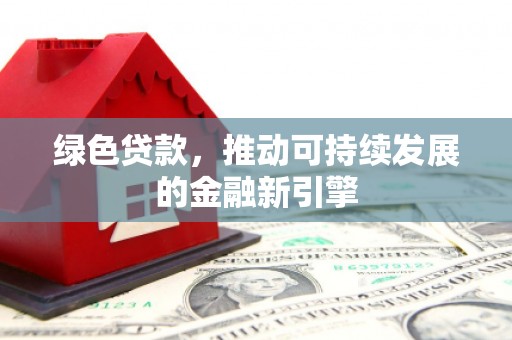 鄂尔多斯绿色贷款，推动可持续发展的金融新引擎