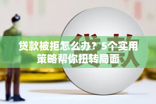 鄂尔多斯贷款被拒怎么办？5个实用策略帮你扭转局面