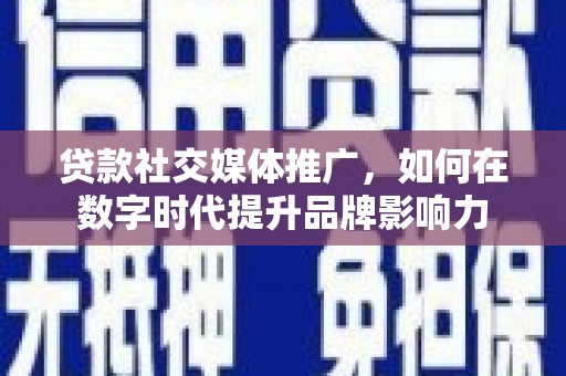 鄂尔多斯贷款社交媒体推广，如何在数字时代提升品牌影响力