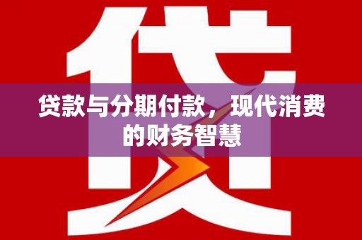 鄂尔多斯贷款与分期付款，现代消费的财务智慧