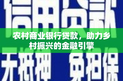 鄂尔多斯农村商业银行贷款，助力乡村振兴的金融引擎