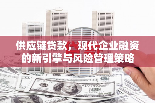 鄂尔多斯供应链贷款，现代企业融资的新引擎与风险管理策略