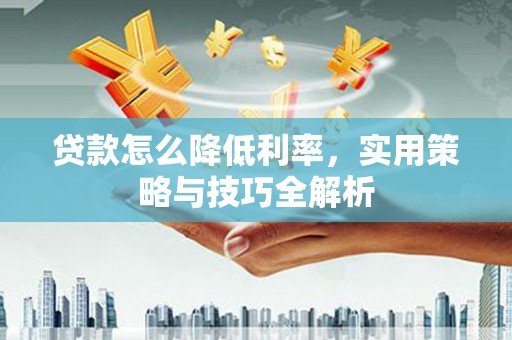 鄂尔多斯贷款怎么降低利率，实用策略与技巧全解析