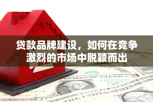 鄂尔多斯贷款品牌建设，如何在竞争激烈的市场中脱颖而出
