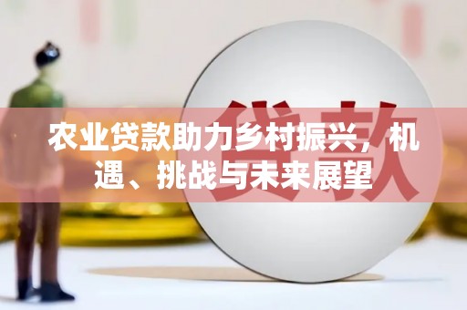 鄂尔多斯农业贷款助力乡村振兴，机遇、挑战与未来展望
