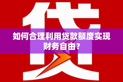 鄂尔多斯如何合理利用贷款额度实现财务自由？