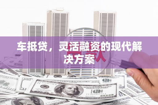 鄂尔多斯车抵贷，灵活融资的现代解决方案