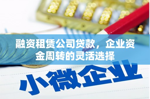鄂尔多斯融资租赁公司贷款，企业资金周转的灵活选择