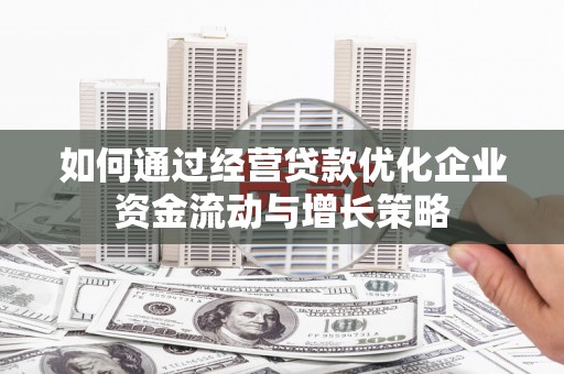鄂尔多斯如何通过经营贷款优化企业资金流动与增长策略