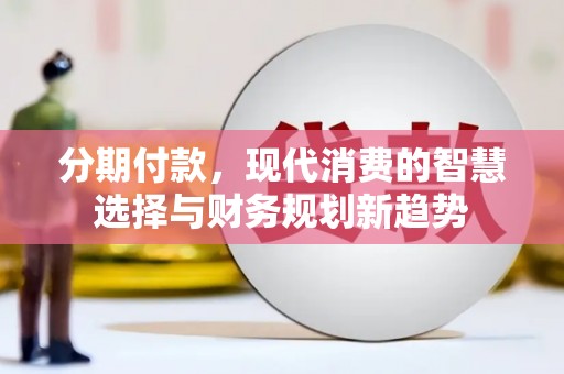 鄂尔多斯分期付款，现代消费的智慧选择与财务规划新趋势
