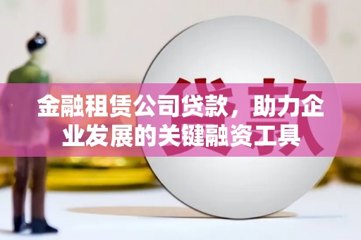 鄂尔多斯金融租赁公司贷款，助力企业发展的关键融资工具