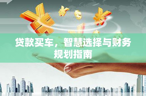 鄂尔多斯贷款买车，智慧选择与财务规划指南