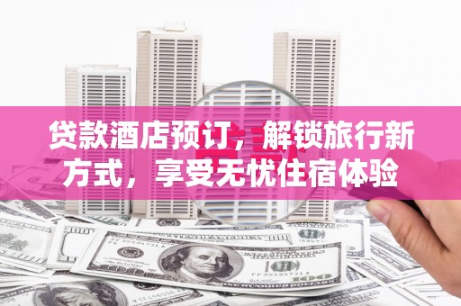 鄂尔多斯贷款酒店预订，解锁旅行新方式，享受无忧住宿体验