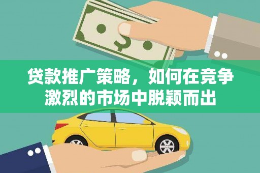 鄂尔多斯贷款推广策略，如何在竞争激烈的市场中脱颖而出