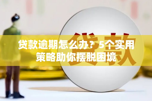 鄂尔多斯贷款逾期怎么办？5个实用策略助你摆脱困境