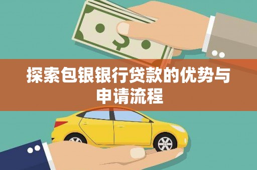 鄂尔多斯探索包银银行贷款的优势与申请流程