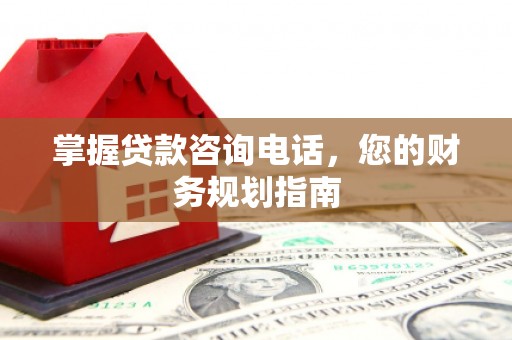 鄂尔多斯掌握贷款咨询电话，您的财务规划指南