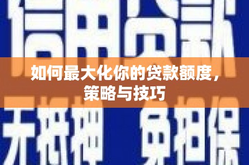 鄂尔多斯如何最大化你的贷款额度，策略与技巧