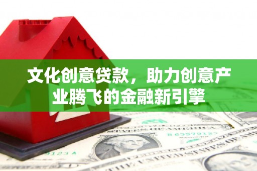 鄂尔多斯文化创意贷款，助力创意产业腾飞的金融新引擎