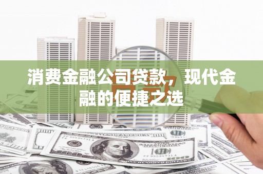 鄂尔多斯消费金融公司贷款，现代金融的便捷之选