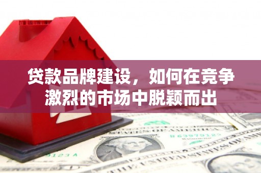 鄂尔多斯贷款品牌建设，如何在竞争激烈的市场中脱颖而出