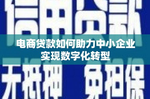 鄂尔多斯电商贷款如何助力中小企业实现数字化转型