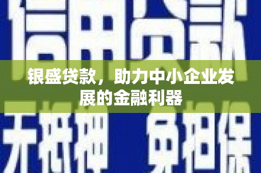 鄂尔多斯银盛贷款，助力中小企业发展的金融利器