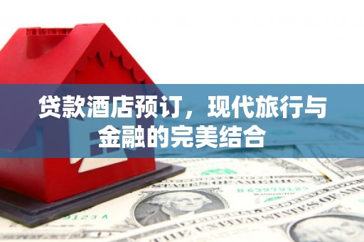 鄂尔多斯贷款酒店预订，现代旅行与金融的完美结合