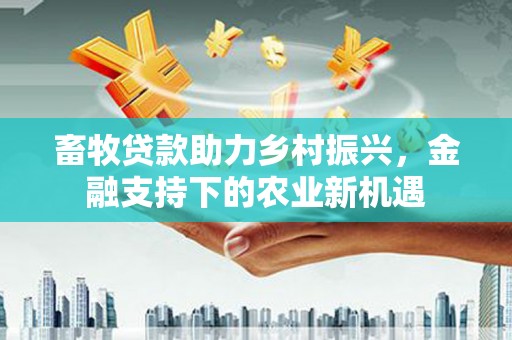 鄂尔多斯畜牧贷款助力乡村振兴，金融支持下的农业新机遇