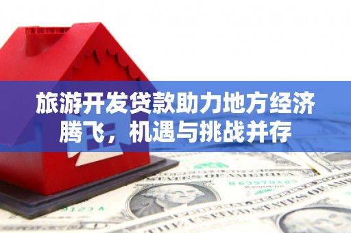 鄂尔多斯旅游开发贷款助力地方经济腾飞，机遇与挑战并存