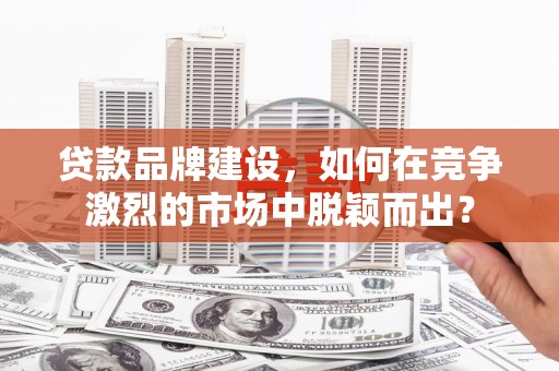 鄂尔多斯贷款品牌建设，如何在竞争激烈的市场中脱颖而出？