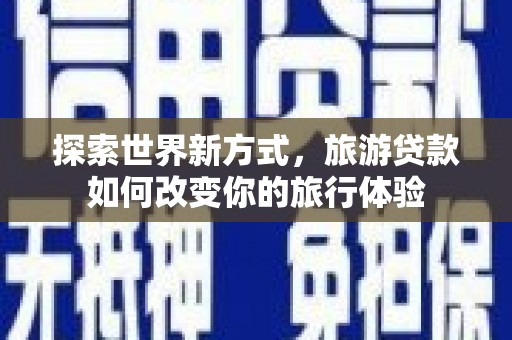 鄂尔多斯探索世界新方式，旅游贷款如何改变你的旅行体验