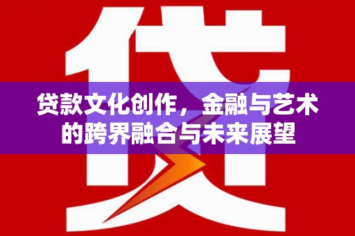 鄂尔多斯贷款文化创作，金融与艺术的跨界融合与未来展望