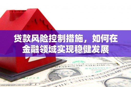鄂尔多斯贷款风险控制措施，如何在金融领域实现稳健发展