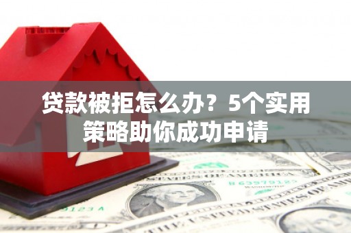 鄂尔多斯贷款被拒怎么办？5个实用策略助你成功申请