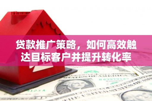 鄂尔多斯贷款推广策略，如何高效触达目标客户并提升转化率