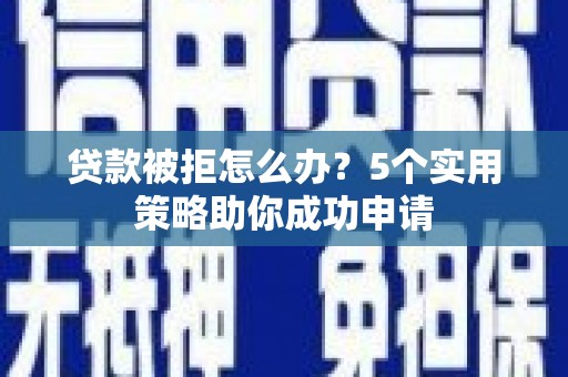 鄂尔多斯贷款被拒怎么办？5个实用策略助你成功申请