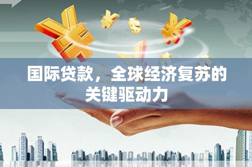 鄂尔多斯国际贷款，全球经济复苏的关键驱动力