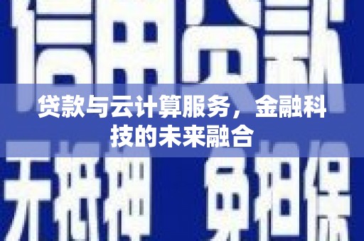 鄂尔多斯贷款与云计算服务，金融科技的未来融合