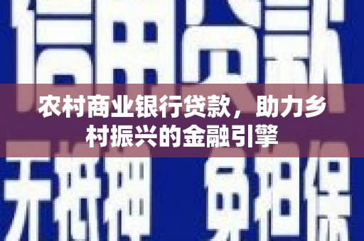 鄂尔多斯农村商业银行贷款，助力乡村振兴的金融引擎