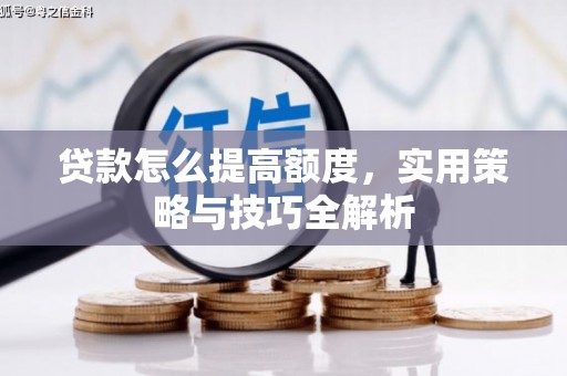 鄂尔多斯贷款怎么提高额度，实用策略与技巧全解析