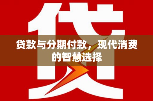 鄂尔多斯贷款与分期付款，现代消费的智慧选择