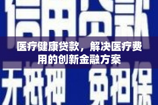 鄂尔多斯医疗健康贷款，解决医疗费用的创新金融方案