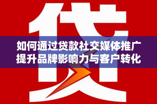 鄂尔多斯如何通过贷款社交媒体推广提升品牌影响力与客户转化率